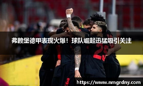 弗赖堡德甲表现火爆!球队崛起迅猛吸引关注