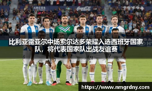 比利亚雷亚尔中场索尔达多荣耀入选西班牙国家队，将代表国家队出战友谊赛