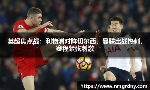 英超焦点战：利物浦对阵切尔西，曼联出战热刺，赛程紧张刺激