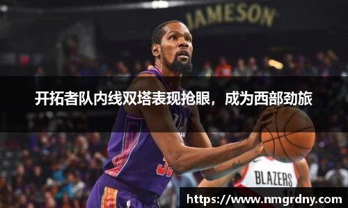 开拓者队内线双塔表现抢眼，成为西部劲旅