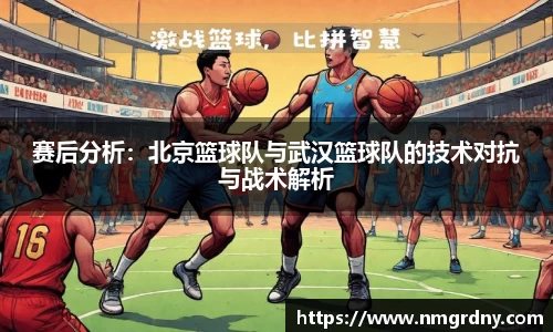 赛后分析：北京篮球队与武汉篮球队的技术对抗与战术解析