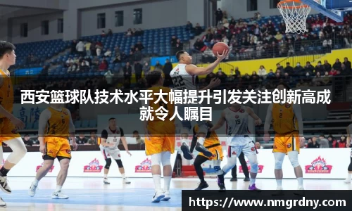 西安篮球队技术水平大幅提升引发关注创新高成就令人瞩目