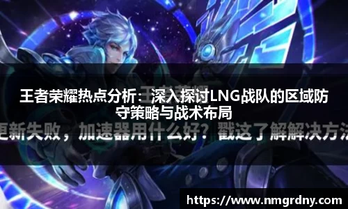 王者荣耀热点分析：深入探讨LNG战队的区域防守策略与战术布局