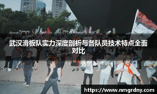 武汉滑板队实力深度剖析与各队员技术特点全面对比