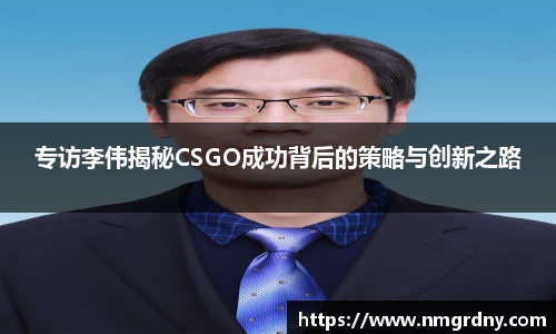 专访李伟揭秘CSGO成功背后的策略与创新之路