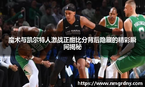 魔术与凯尔特人激战正酣比分背后隐藏的精彩瞬间揭秘