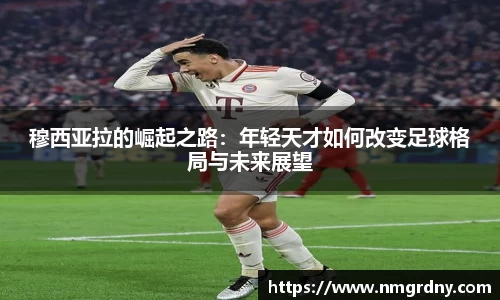 穆西亚拉的崛起之路：年轻天才如何改变足球格局与未来展望