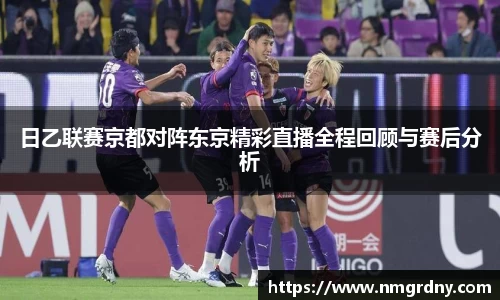 日乙联赛京都对阵东京精彩直播全程回顾与赛后分析