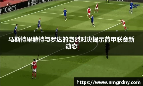 马斯特里赫特与罗达的激烈对决揭示荷甲联赛新动态