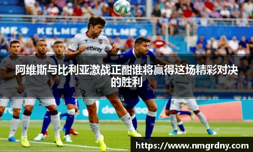 阿维斯与比利亚激战正酣谁将赢得这场精彩对决的胜利