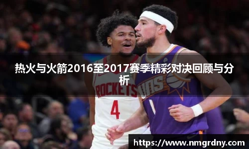热火与火箭2016至2017赛季精彩对决回顾与分析