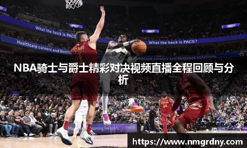 NBA骑士与爵士精彩对决视频直播全程回顾与分析