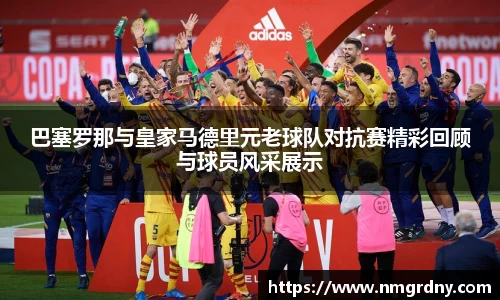 巴塞罗那与皇家马德里元老球队对抗赛精彩回顾与球员风采展示