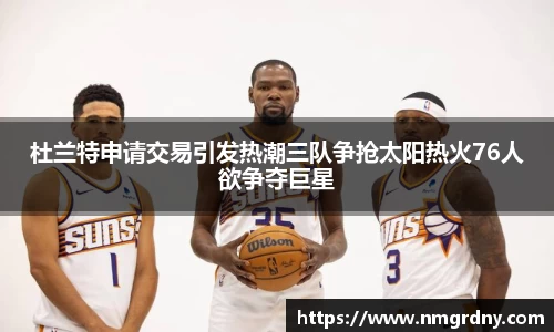 杜兰特申请交易引发热潮三队争抢太阳热火76人欲争夺巨星