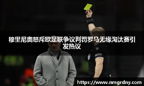 穆里尼奥怒斥欧足联争议判罚罗马无缘淘汰赛引发热议