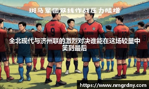 全北现代与济州联的激烈对决谁能在这场较量中笑到最后