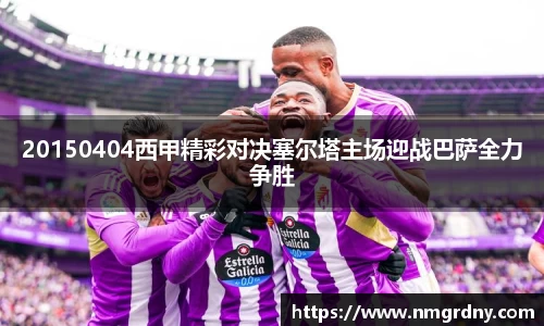 20150404西甲精彩对决塞尔塔主场迎战巴萨全力争胜