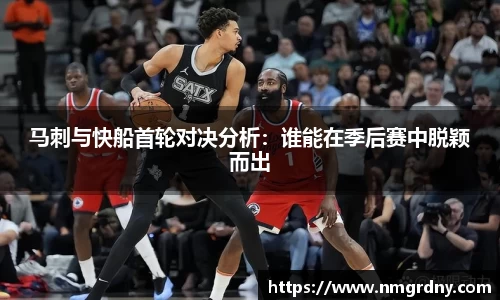 马刺与快船首轮对决分析：谁能在季后赛中脱颖而出