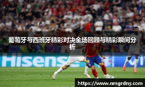 葡萄牙与西班牙精彩对决全场回顾与精彩瞬间分析
