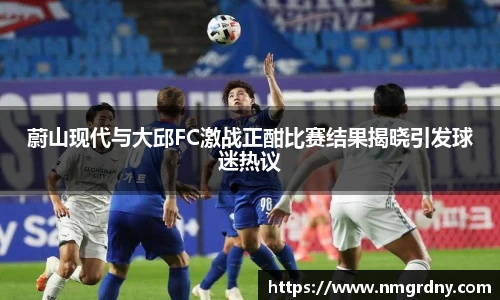 蔚山现代与大邱FC激战正酣比赛结果揭晓引发球迷热议