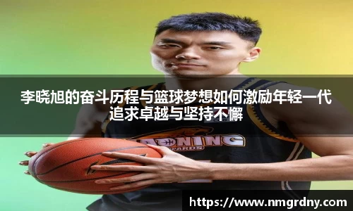 李晓旭的奋斗历程与篮球梦想如何激励年轻一代追求卓越与坚持不懈