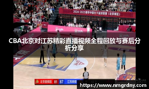 CBA北京对江苏精彩直播视频全程回放与赛后分析分享