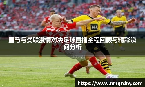 皇马与曼联激情对决足球直播全程回顾与精彩瞬间分析