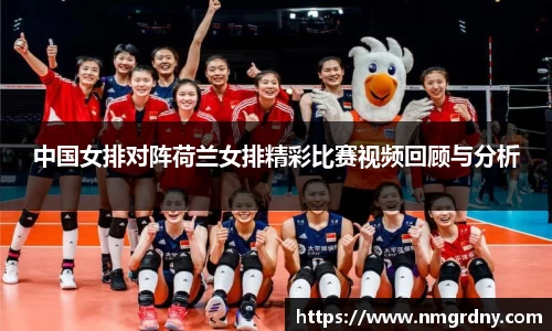 中国女排对阵荷兰女排精彩比赛视频回顾与分析
