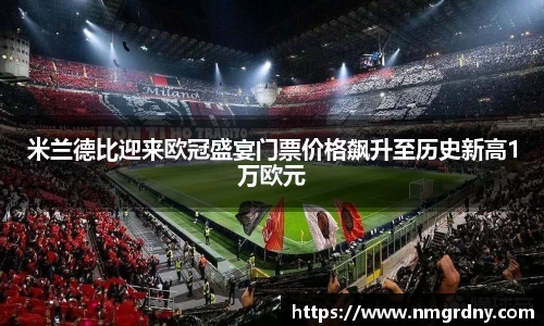 米兰德比迎来欧冠盛宴门票价格飙升至历史新高1万欧元