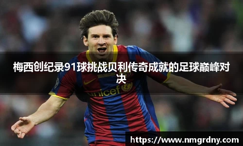 梅西创纪录91球挑战贝利传奇成就的足球巅峰对决