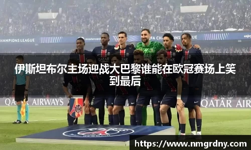 伊斯坦布尔主场迎战大巴黎谁能在欧冠赛场上笑到最后