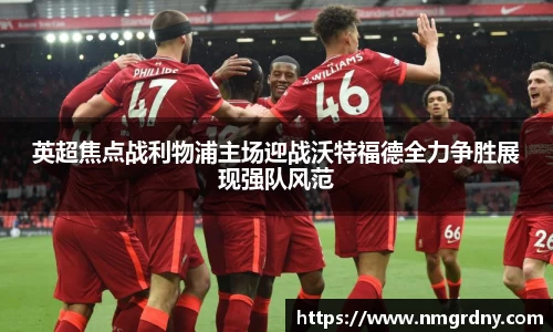 英超焦点战利物浦主场迎战沃特福德全力争胜展现强队风范