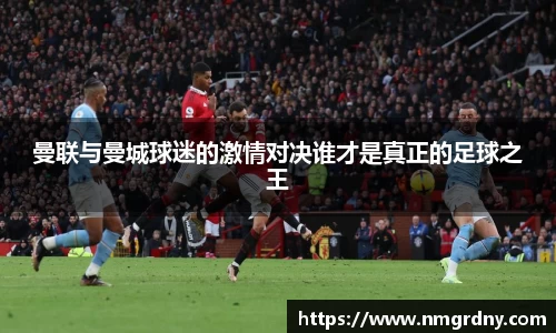 曼联与曼城球迷的激情对决谁才是真正的足球之王