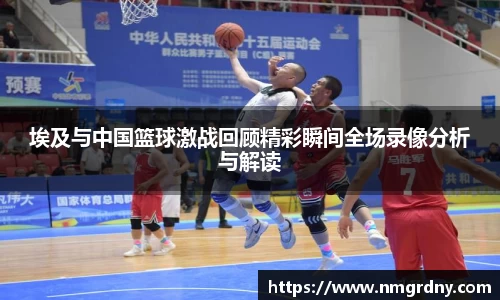 埃及与中国篮球激战回顾精彩瞬间全场录像分析与解读