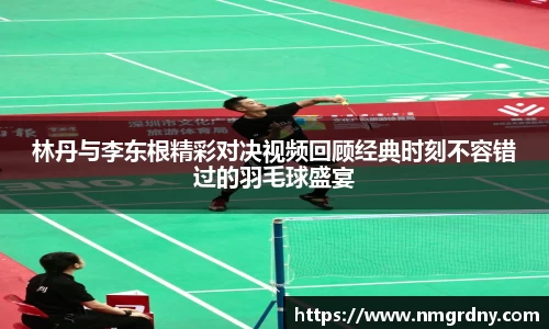 林丹与李东根精彩对决视频回顾经典时刻不容错过的羽毛球盛宴