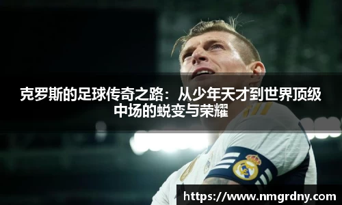 克罗斯的足球传奇之路：从少年天才到世界顶级中场的蜕变与荣耀