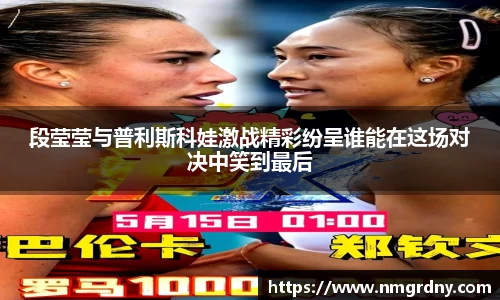 段莹莹与普利斯科娃激战精彩纷呈谁能在这场对决中笑到最后