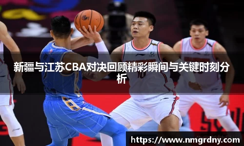 新疆与江苏CBA对决回顾精彩瞬间与关键时刻分析
