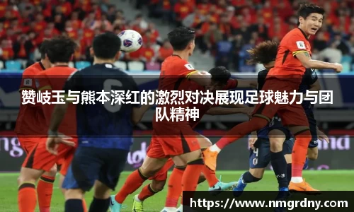 赞岐玉与熊本深红的激烈对决展现足球魅力与团队精神