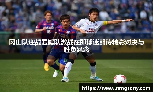冈山队迎战爱媛队激战在即球迷期待精彩对决与胜负悬念