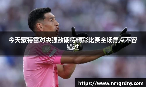 今天蒙特雷对决强敌期待精彩比赛全场焦点不容错过