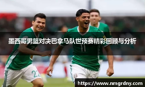 墨西哥男篮对决巴拿马队世预赛精彩回顾与分析