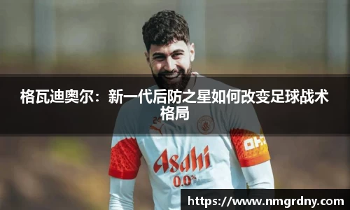格瓦迪奥尔：新一代后防之星如何改变足球战术格局