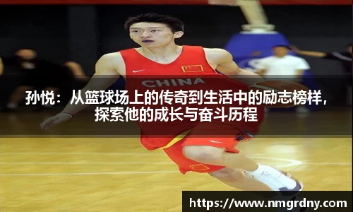 孙悦：从篮球场上的传奇到生活中的励志榜样，探索他的成长与奋斗历程