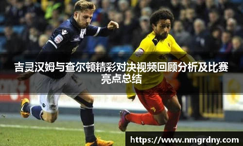 吉灵汉姆与查尔顿精彩对决视频回顾分析及比赛亮点总结