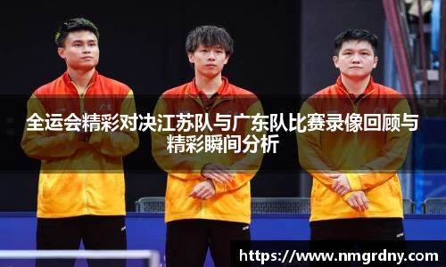 全运会精彩对决江苏队与广东队比赛录像回顾与精彩瞬间分析