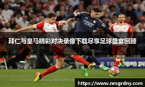 拜仁与皇马精彩对决录像下载尽享足球盛宴回顾