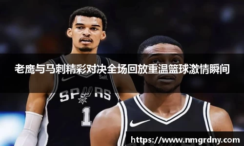 老鹰与马刺精彩对决全场回放重温篮球激情瞬间