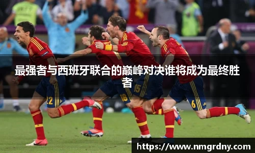 最强者与西班牙联合的巅峰对决谁将成为最终胜者
