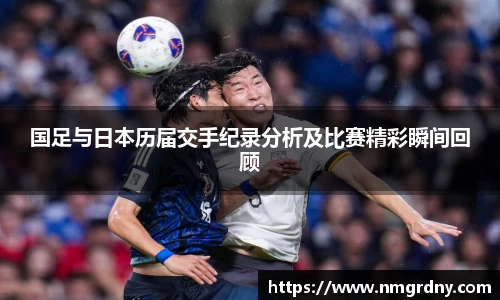国足与日本历届交手纪录分析及比赛精彩瞬间回顾